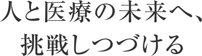 人と医療の未来へ、挑戦しつづける