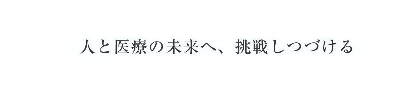 人と医療の未来へ、挑戦しつづける